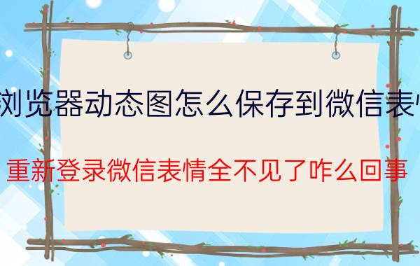 浏览器动态图怎么保存到微信表情 重新登录微信表情全不见了咋么回事？